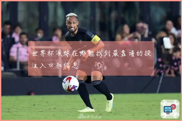 世界杯滚球在哪能找到最靠谱的投注入口和信息