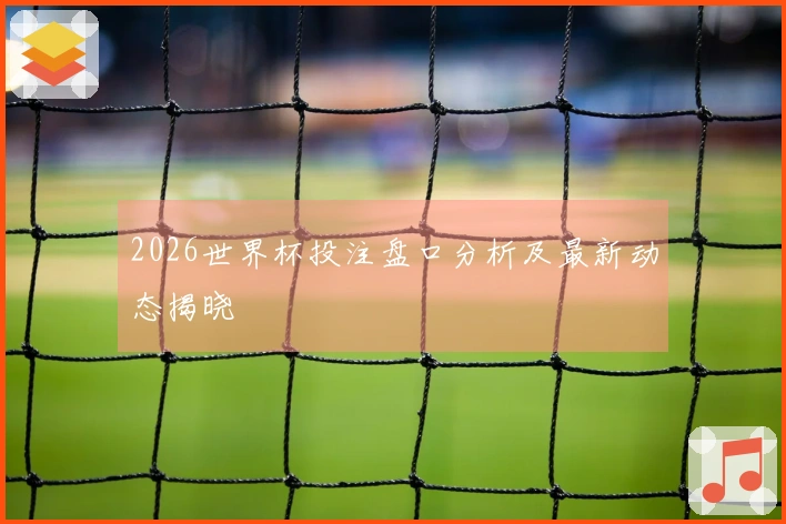 2026世界杯投注盘口分析及最新动态揭晓