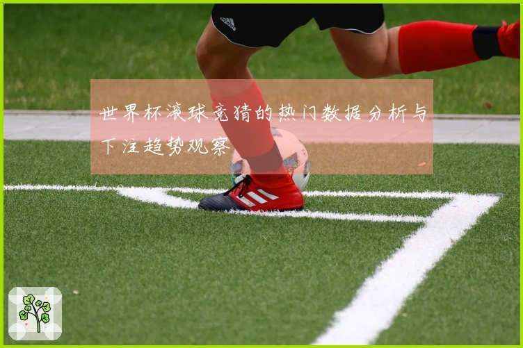 世界杯滚球竞猜的热门数据分析与下注趋势观察