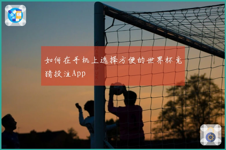 如何在手机上选择方便的世界杯竞猜投注App