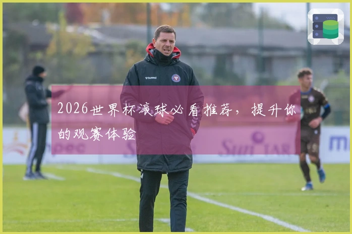 2026世界杯滚球必看推荐，提升你的观赛体验