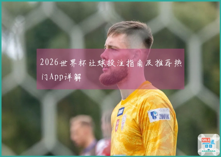2026世界杯让球投注指南及推荐热门App详解