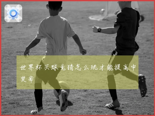 世界杯买球竞猜怎么玩才能提高中奖率