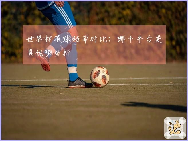 世界杯滚球赔率对比：哪个平台更具优势分析