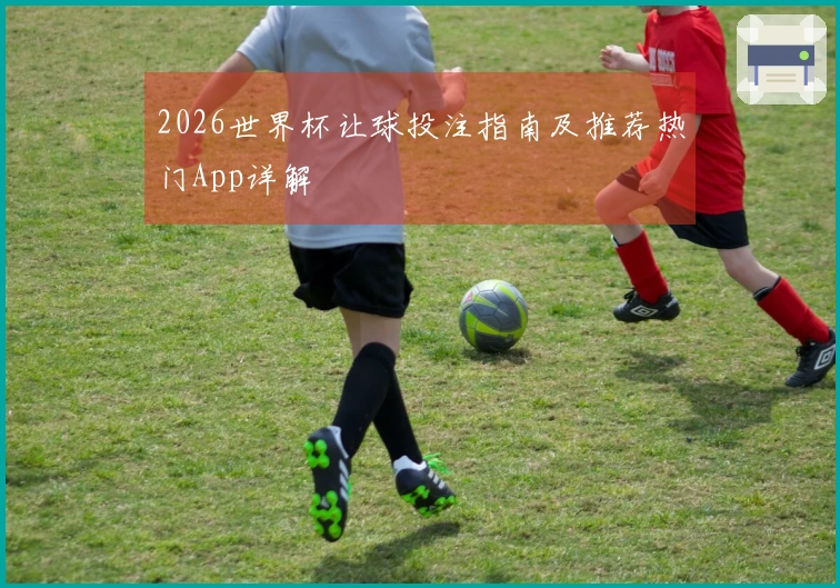 2026世界杯让球投注指南及推荐热门App详解