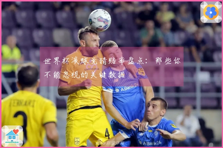 世界杯滚球竞猜赔率盘点：那些你不能忽视的关键数据