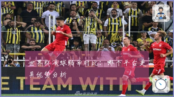 世界杯滚球赔率对比：哪个平台更具优势分析