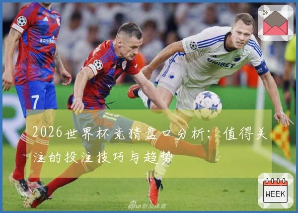 2026世界杯竞猜盘口分析：值得关注的投注技巧与趋势